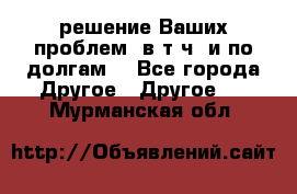 решение Ваших проблем (в т.ч. и по долгам) - Все города Другое » Другое   . Мурманская обл.